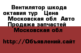 Вентилятор шкода октавия тур › Цена ­ 2 300 - Московская обл. Авто » Продажа запчастей   . Московская обл.